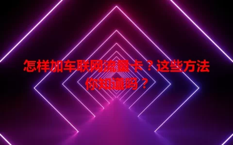 怎样加车联网流量卡？这些方法你知道吗？