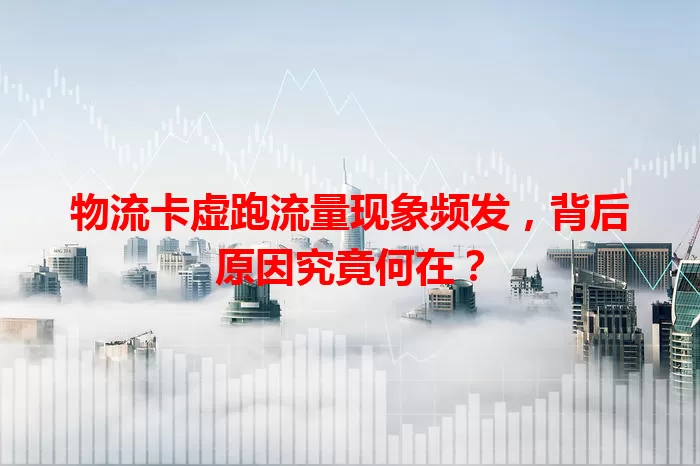 物流卡虚跑流量现象频发，背后原因究竟何在？