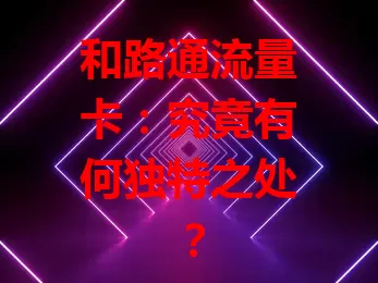 和路通流量卡：究竟有何独特之处？