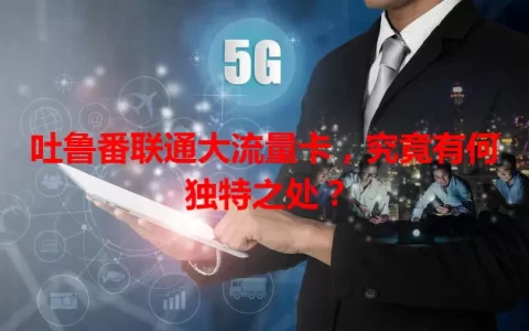 吐鲁番联通大流量卡，究竟有何独特之处？