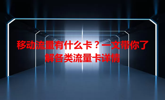 移动流量有什么卡？一文带你了解各类流量卡详情