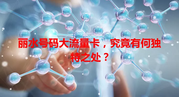 丽水号码大流量卡，究竟有何独特之处？