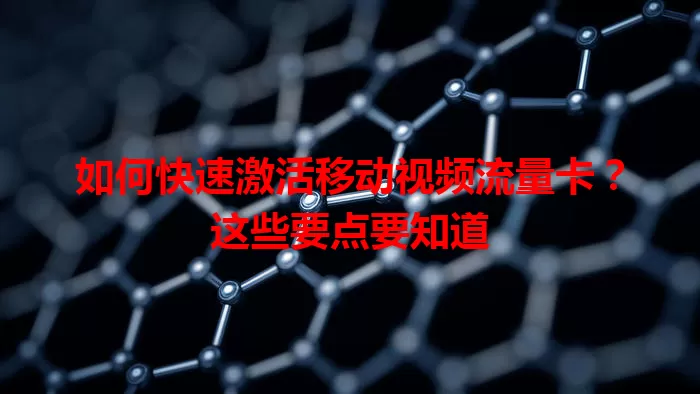 如何快速激活移动视频流量卡？这些要点要知道