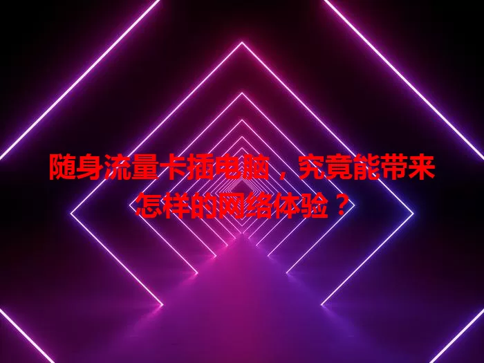 随身流量卡插电脑，究竟能带来怎样的网络体验？