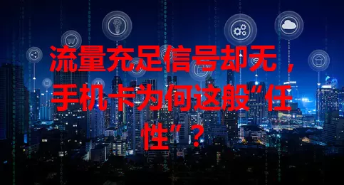 流量充足信号却无，手机卡为何这般“任性”？