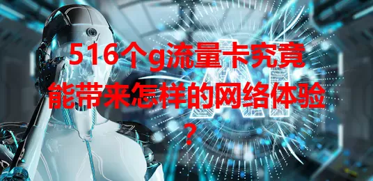 516个g流量卡究竟能带来怎样的网络体验？
