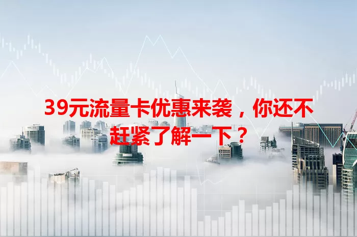39元流量卡优惠来袭，你还不赶紧了解一下？