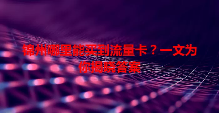 锦州哪里能买到流量卡？一文为你揭晓答案