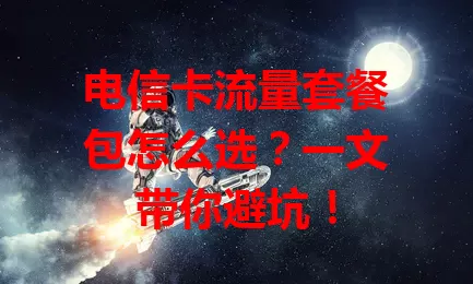 电信卡流量套餐包怎么选？一文带你避坑！