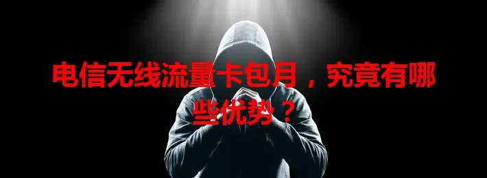 电信无线流量卡包月，究竟有哪些优势？