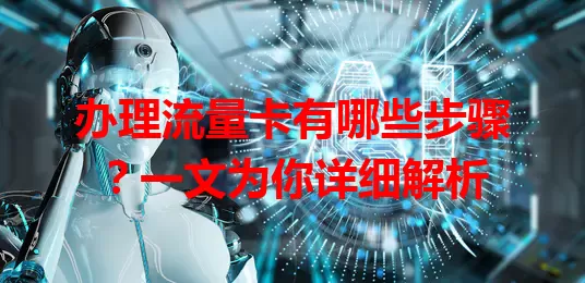 办理流量卡有哪些步骤？一文为你详细解析