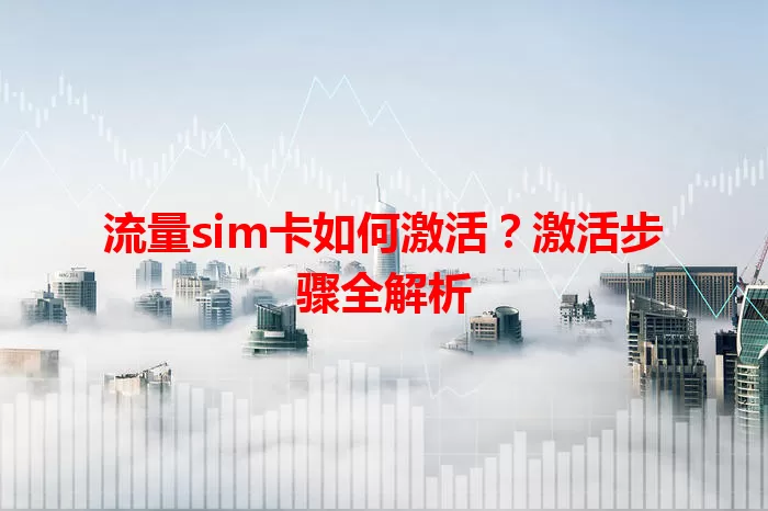 流量sim卡如何激活？激活步骤全解析