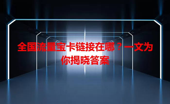 全国流量宝卡链接在哪？一文为你揭晓答案