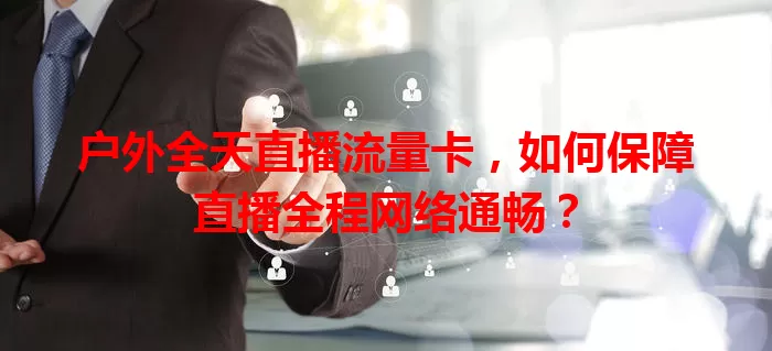 户外全天直播流量卡，如何保障直播全程网络通畅？