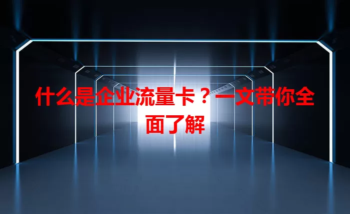 什么是企业流量卡？一文带你全面了解