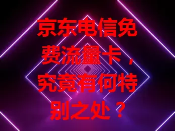 京东电信免费流量卡，究竟有何特别之处？