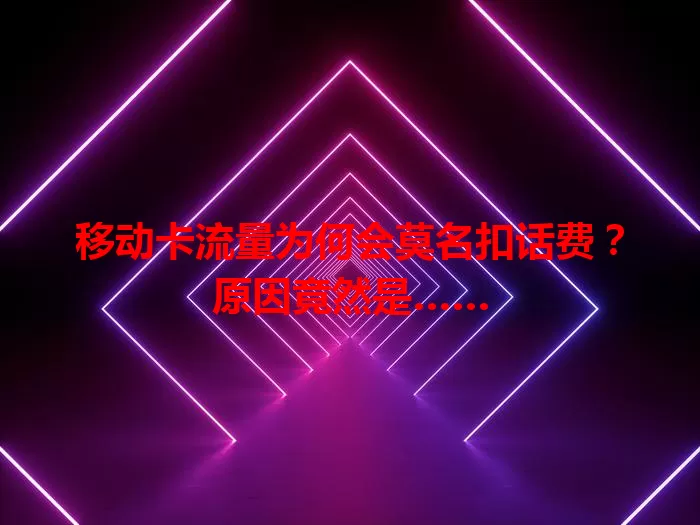 移动卡流量为何会莫名扣话费？原因竟然是……