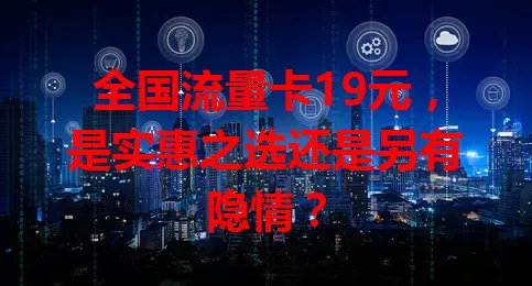 全国流量卡19元，是实惠之选还是另有隐情？