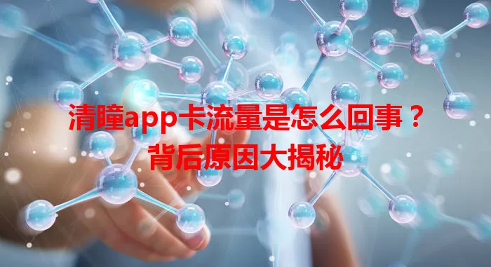 清瞳app卡流量是怎么回事？背后原因大揭秘