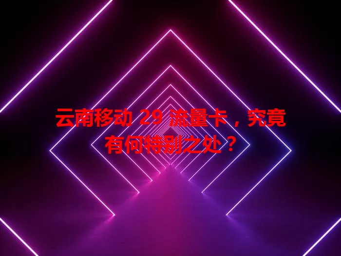 云南移动 29 流量卡，究竟有何特别之处？