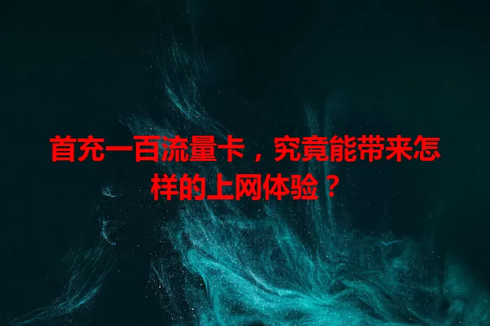 首充一百流量卡，究竟能带来怎样的上网体验？