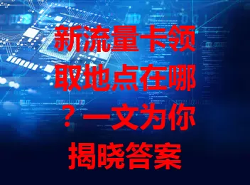 新流量卡领取地点在哪？一文为你揭晓答案