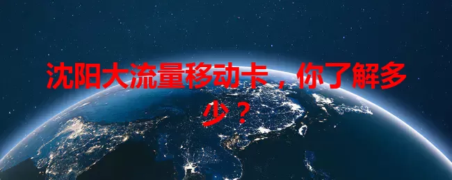 沈阳大流量移动卡，你了解多少？
