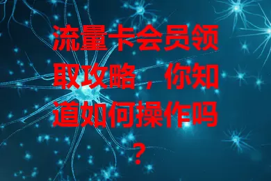 流量卡会员领取攻略，你知道如何操作吗？