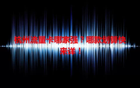 杭州流量卡哪家强？哪款划算快来详！