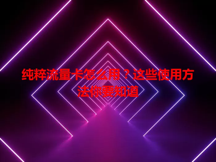 纯粹流量卡怎么用？这些使用方法你要知道