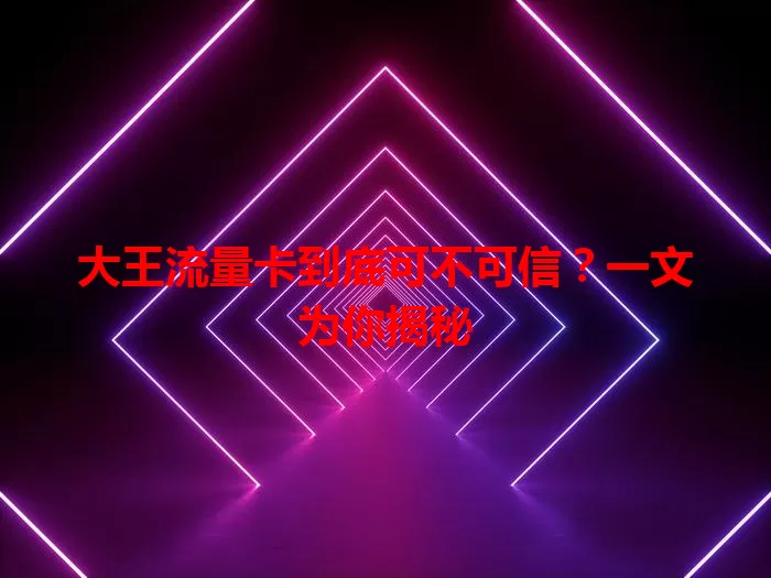 大王流量卡到底可不可信？一文为你揭秘