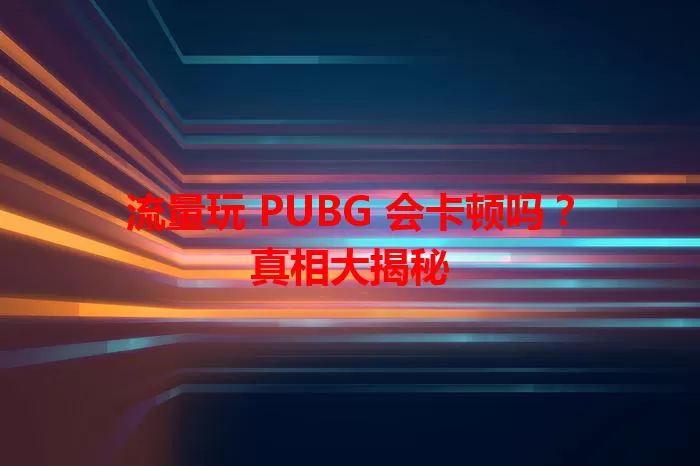 流量玩 PUBG 会卡顿吗？真相大揭秘