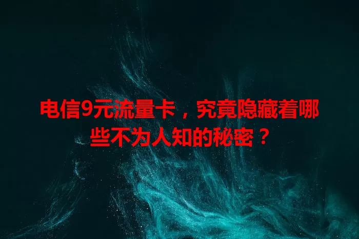 电信9元流量卡，究竟隐藏着哪些不为人知的秘密？