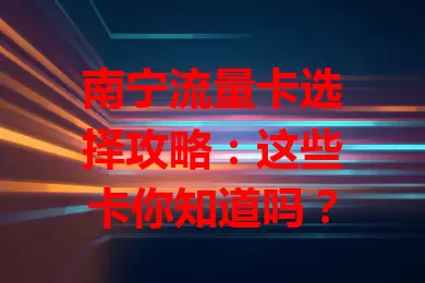 南宁流量卡选择攻略：这些卡你知道吗？