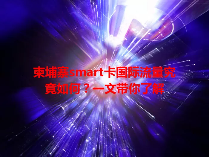 柬埔寨smart卡国际流量究竟如何？一文带你了解