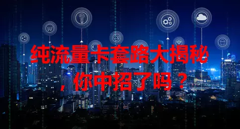 纯流量卡套路大揭秘，你中招了吗？