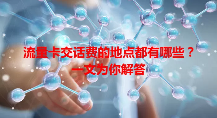 流量卡交话费的地点都有哪些？一文为你解答