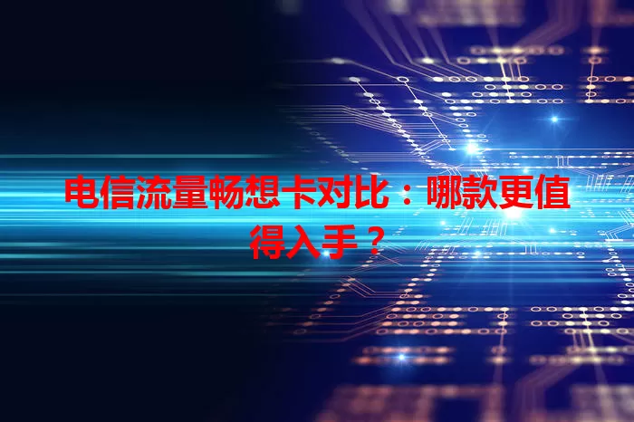 电信流量畅想卡对比：哪款更值得入手？