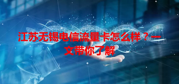 江苏无锡电信流量卡怎么样？一文带你了解