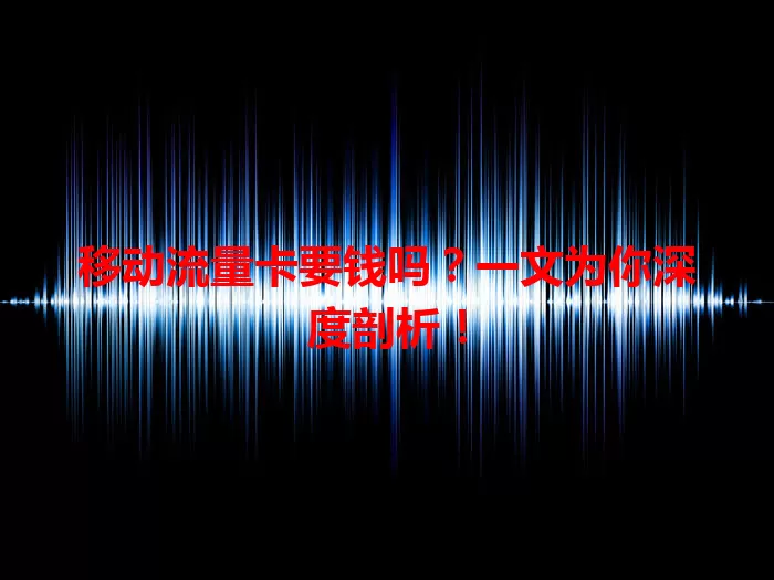 移动流量卡要钱吗？一文为你深度剖析！