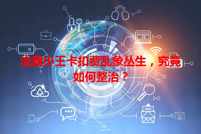 流量小王卡扣费乱象丛生，究竟如何整治？