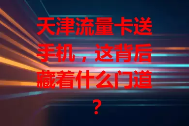 天津流量卡送手机，这背后藏着什么门道？