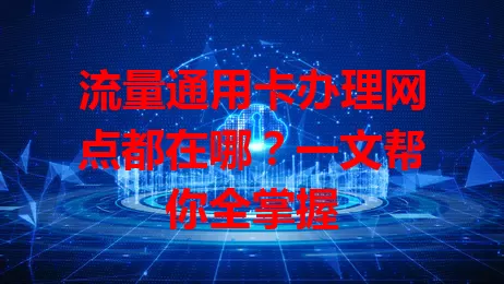 流量通用卡办理网点都在哪？一文帮你全掌握