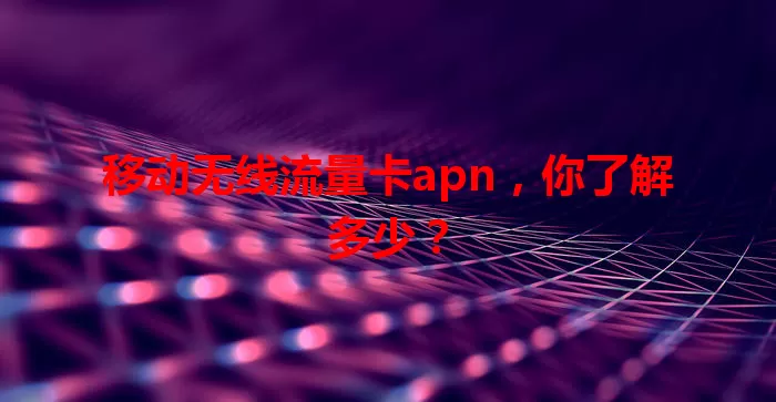 移动无线流量卡apn，你了解多少？