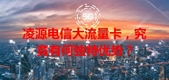 凌源电信大流量卡，究竟有何独特优势？