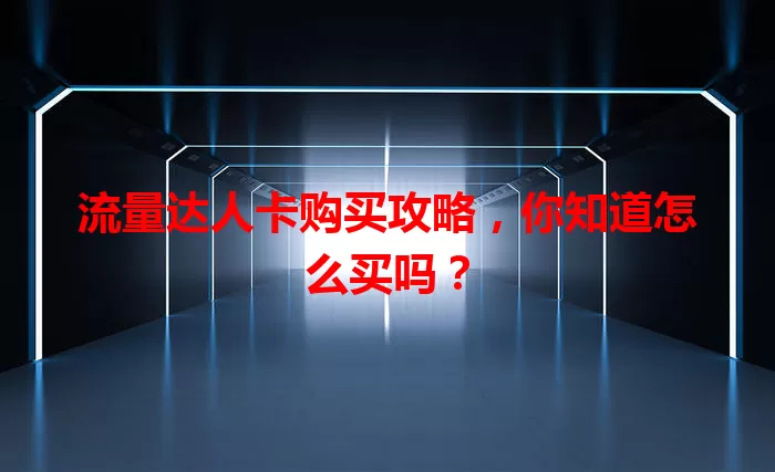 流量达人卡购买攻略，你知道怎么买吗？