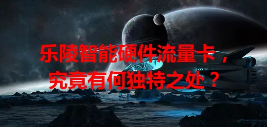 乐陵智能硬件流量卡，究竟有何独特之处？