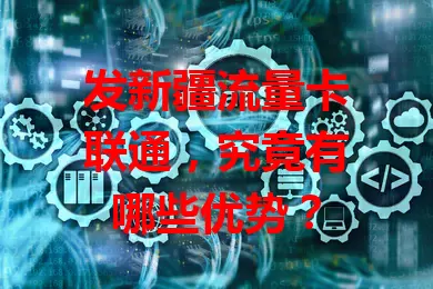 发新疆流量卡联通，究竟有哪些优势？