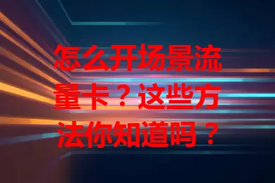怎么开场景流量卡？这些方法你知道吗？