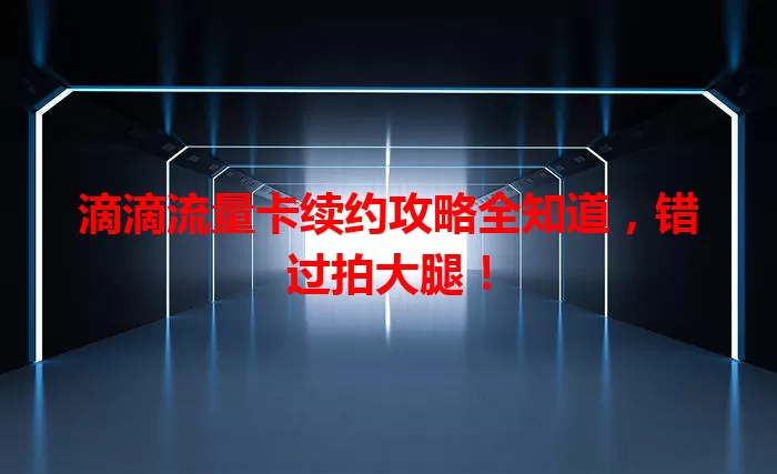 滴滴流量卡续约攻略全知道，错过拍大腿！